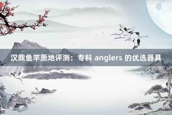 汉鼎鱼竿质地评测：专科 anglers 的优选器具