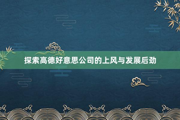 探索高德好意思公司的上风与发展后劲