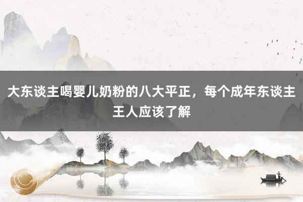 大东谈主喝婴儿奶粉的八大平正，每个成年东谈主王人应该了解