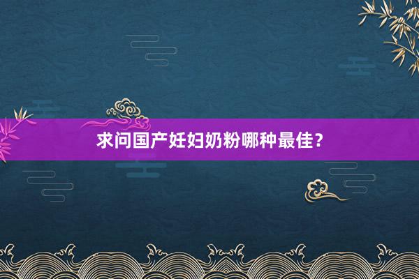 求问国产妊妇奶粉哪种最佳？